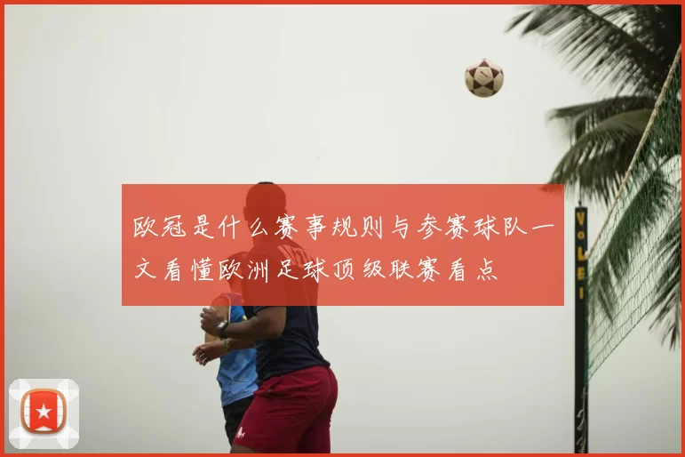 欧冠是什么赛事规则与参赛球队一文看懂欧洲足球顶级联赛看点