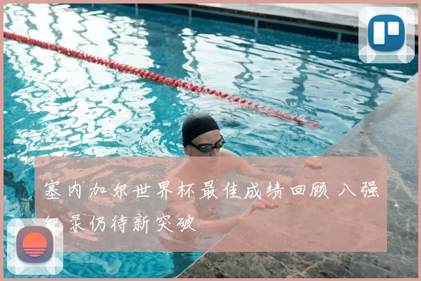 塞内加尔世界杯最佳成绩回顾 八强纪录仍待新突破