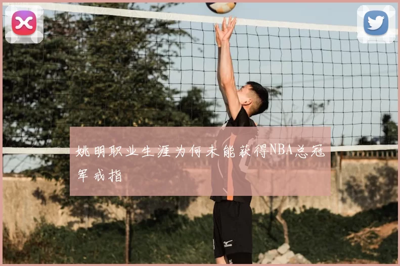 姚明职业生涯为何未能获得NBA总冠军戒指