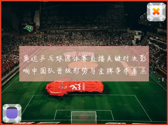 奥运乒乓球团体赛直播关键对决影响中国队晋级形势与金牌争夺看点