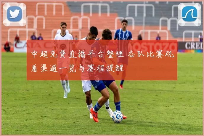 中超免费直播平台整理 各队比赛观看渠道一览与赛程提醒