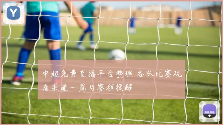 中超免费直播平台整理 各队比赛观看渠道一览与赛程提醒