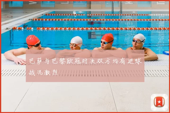 巴萨与巴黎欧冠对决双方均有进球战况激烈