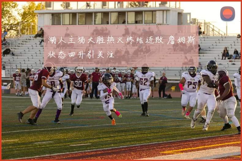 湖人主场大胜热火终结连败 詹姆斯状态回升引关注