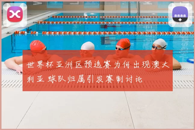 世界杯亚洲区预选赛为何出现澳大利亚 球队归属引发赛制讨论