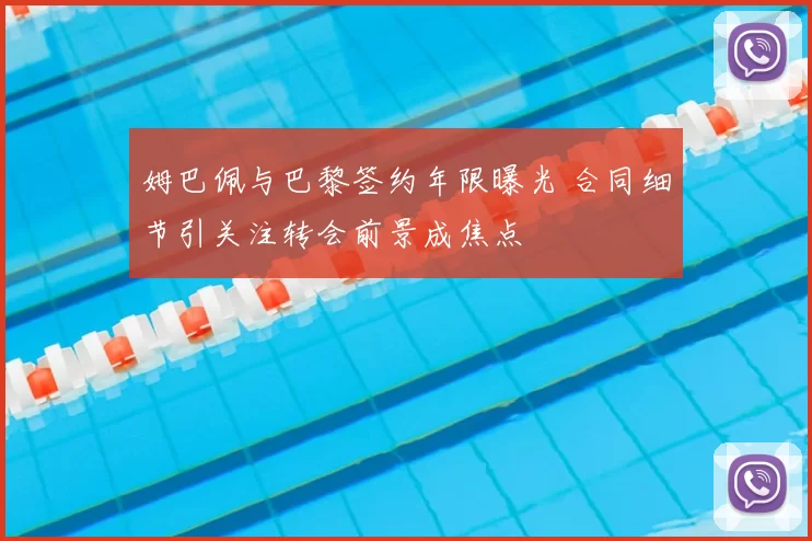 姆巴佩与巴黎签约年限曝光 合同细节引关注转会前景成焦点