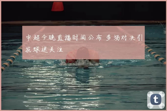 中超今晚直播时间公布 多场对决引发球迷关注