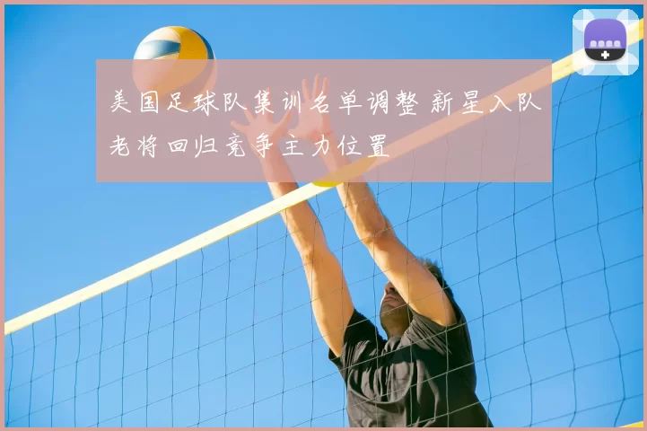 美国足球队集训名单调整 新星入队老将回归竞争主力位置