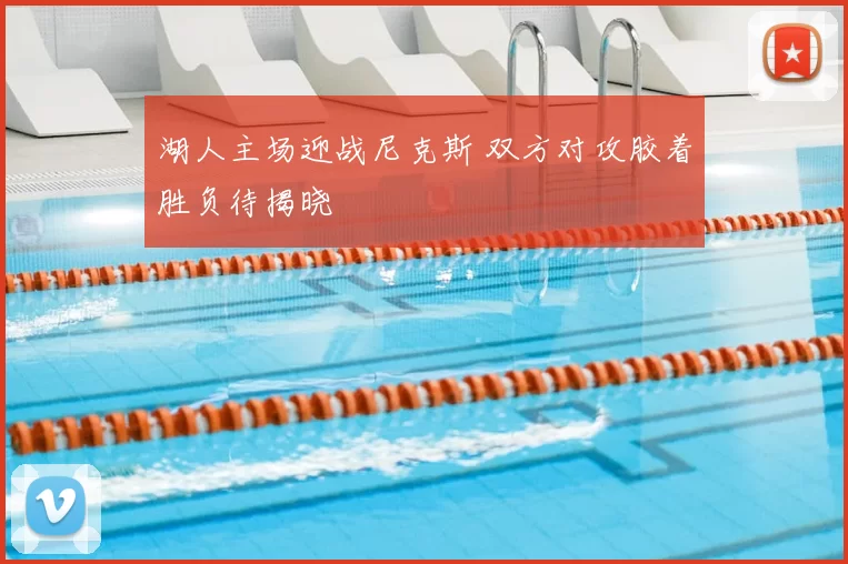 湖人主场迎战尼克斯 双方对攻胶着胜负待揭晓