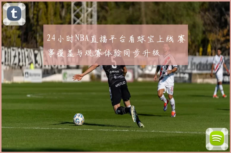 24小时NBA直播平台看球宝上线 赛事覆盖与观赛体验同步升级