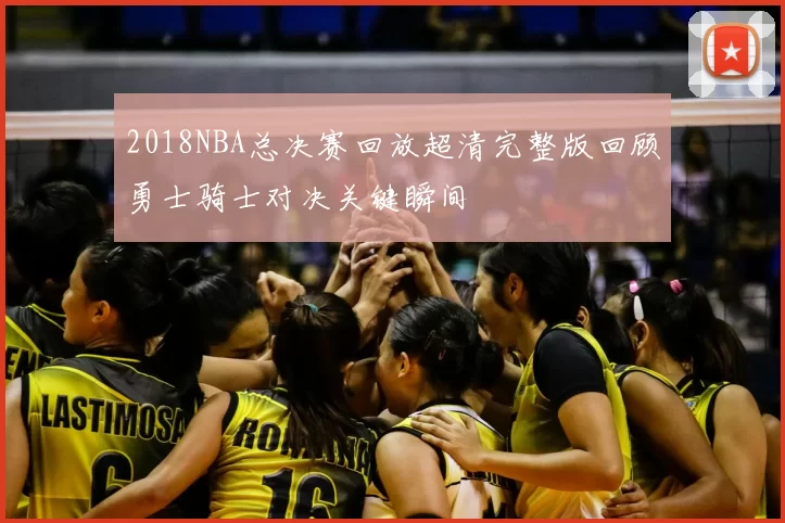 2018NBA总决赛回放超清完整版回顾勇士骑士对决关键瞬间