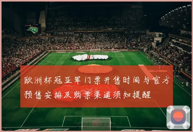 欧洲杯冠亚军门票开售时间与官方预售安排及购票渠道须知提醒