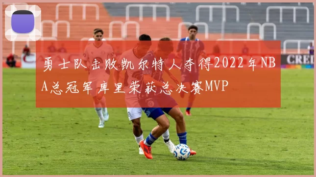 勇士队击败凯尔特人夺得2022年NBA总冠军库里荣获总决赛MVP