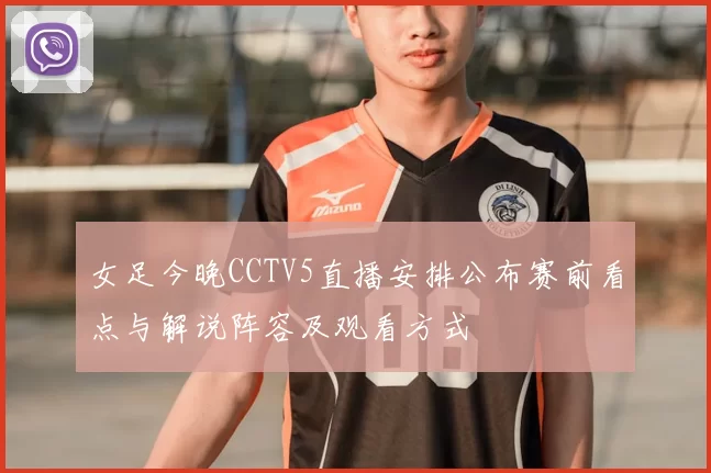 女足今晚CCTV5直播安排公布赛前看点与解说阵容及观看方式