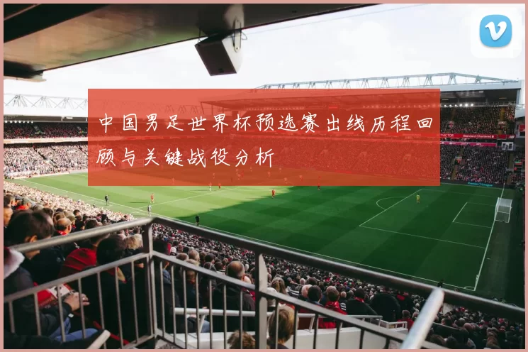 中国男足世界杯预选赛出线历程回顾与关键战役分析