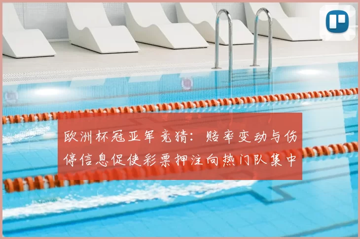 欧洲杯冠亚军竞猜：赔率变动与伤停信息促使彩票押注向热门队集中