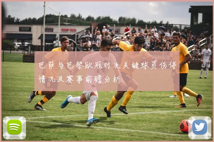 巴萨与巴黎欧冠对决关键球员伤停情况及赛事前瞻分析