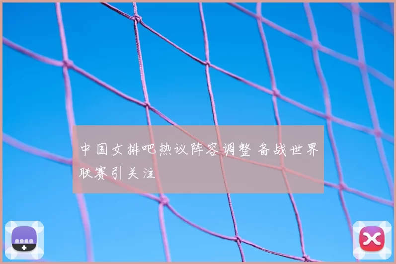 中国女排吧热议阵容调整 备战世界联赛引关注