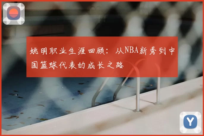 姚明职业生涯回顾：从NBA新秀到中国篮球代表的成长之路