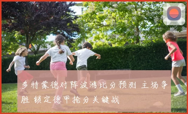 多特蒙德对阵波鸿比分预测 主场争胜 锁定德甲抢分关键战