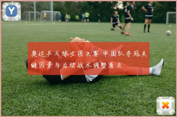 奥运乒乓球女团决赛 中国队夺冠关键因素与后续战术调整看点