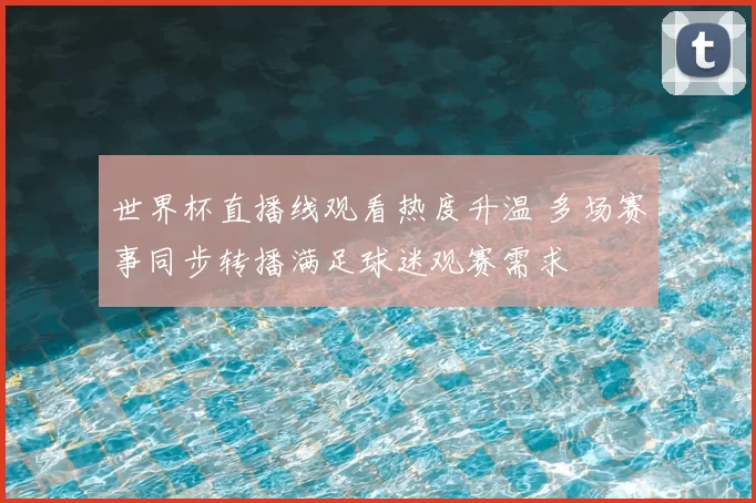 世界杯直播线观看热度升温 多场赛事同步转播满足球迷观赛需求