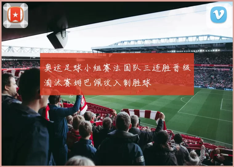 奥运足球小组赛法国队三连胜晋级淘汰赛姆巴佩攻入制胜球