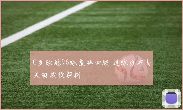 C罗欧冠96球集锦回顾 进球分布与关键战役解析