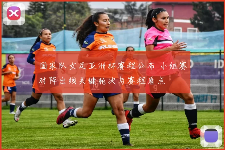 国家队女足亚洲杯赛程公布 小组赛对阵出线关键轮次与赛程看点