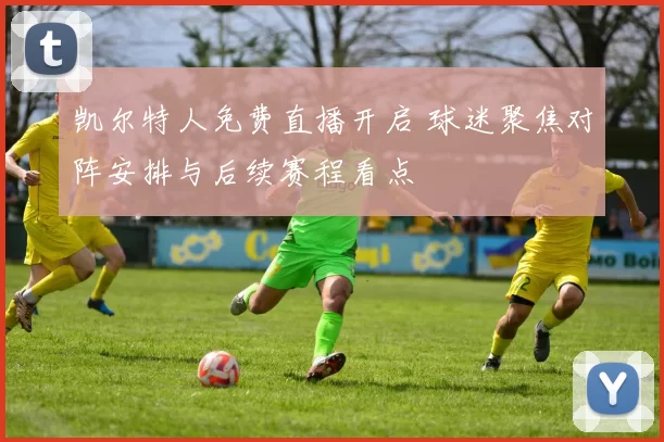 凯尔特人免费直播开启 球迷聚焦对阵安排与后续赛程看点