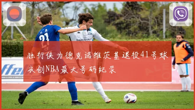 独行侠为德克诺维茨基退役41号球衣创NBA最大号码纪录