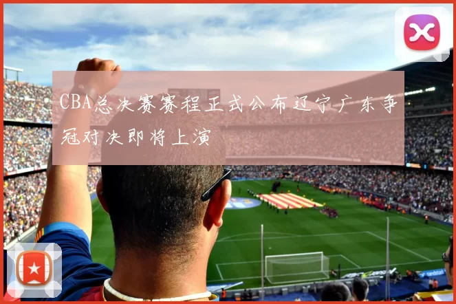 CBA总决赛赛程正式公布辽宁广东争冠对决即将上演