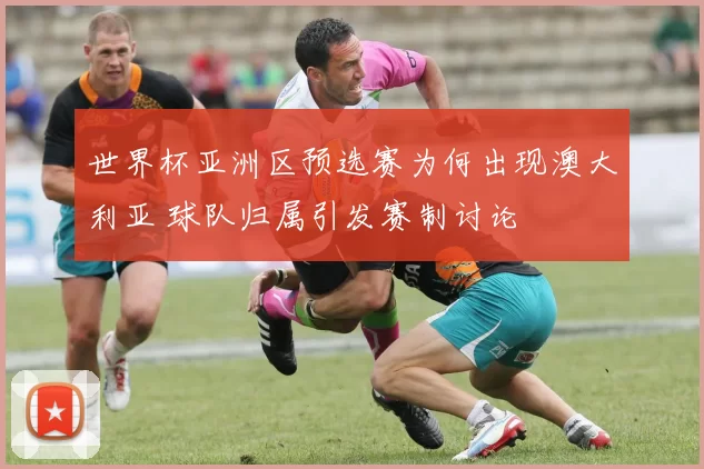世界杯亚洲区预选赛为何出现澳大利亚 球队归属引发赛制讨论