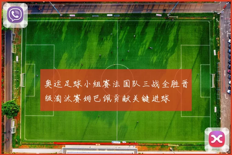 奥运足球小组赛法国队三战全胜晋级淘汰赛姆巴佩贡献关键进球