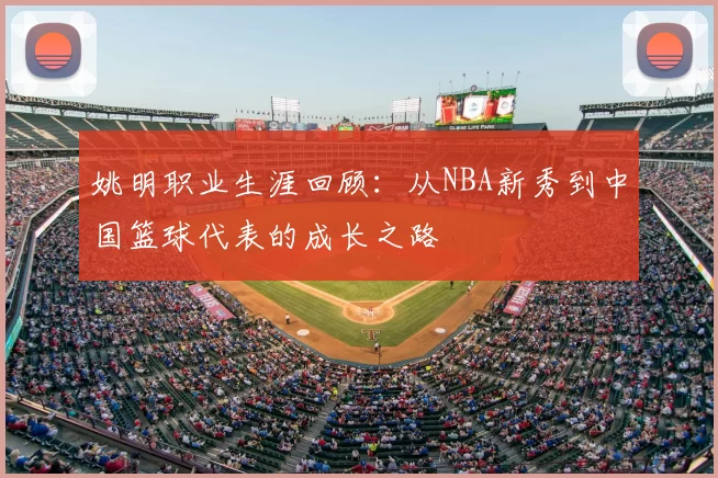 姚明职业生涯回顾：从NBA新秀到中国篮球代表的成长之路