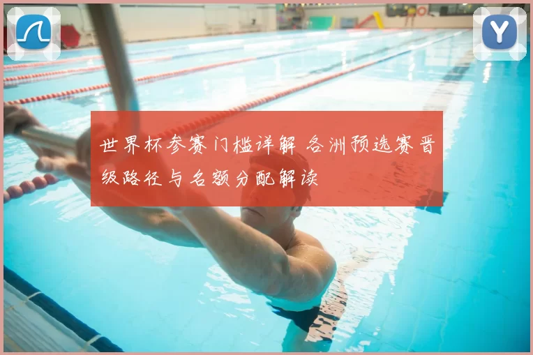 世界杯参赛门槛详解 各洲预选赛晋级路径与名额分配解读