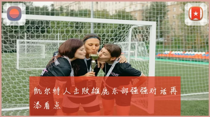 凯尔特人击败雄鹿东部强强对话再添看点