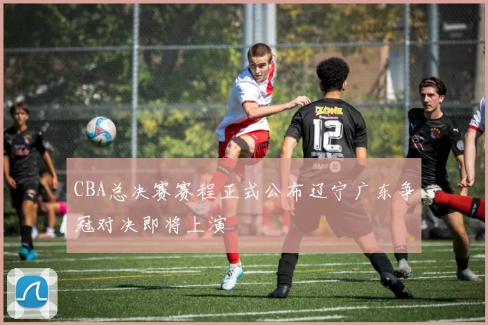 CBA总决赛赛程正式公布辽宁广东争冠对决即将上演