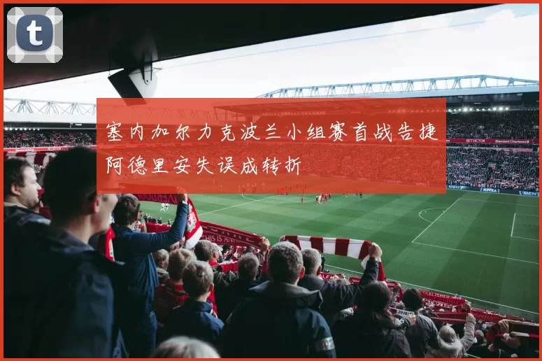 塞内加尔力克波兰小组赛首战告捷阿德里安失误成转折