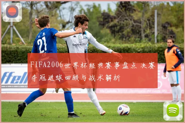 FIFA2006世界杯经典赛事盘点 决赛夺冠进球回顾与战术解析