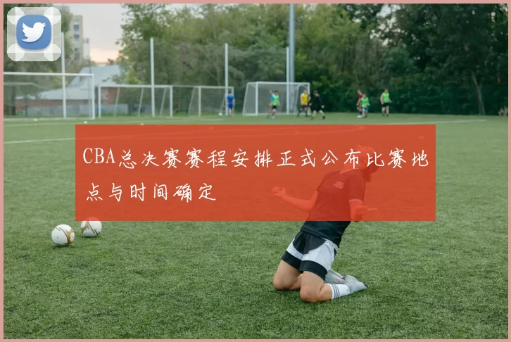 CBA总决赛赛程安排正式公布比赛地点与时间确定