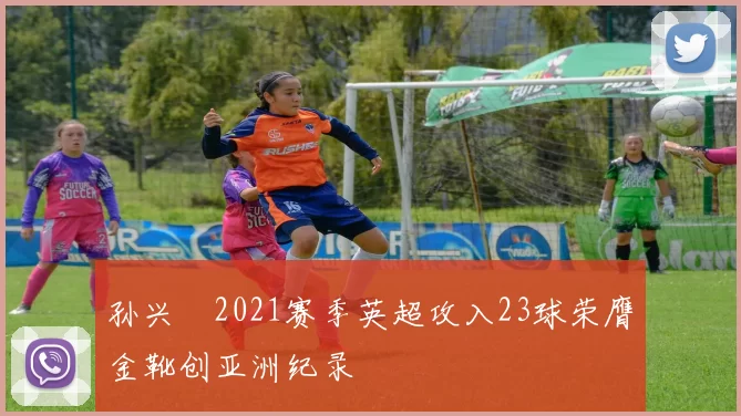 孙兴慜2021赛季英超攻入23球荣膺金靴创亚洲纪录