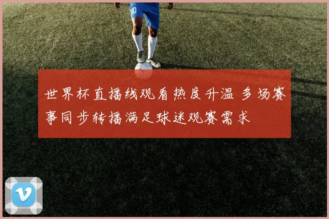 世界杯直播线观看热度升温 多场赛事同步转播满足球迷观赛需求