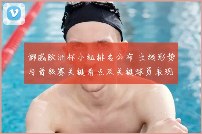 挪威欧洲杯小组排名公布 出线形势与晋级赛关键看点及关键球员表现