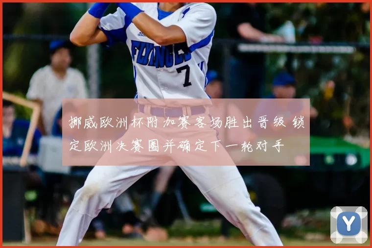 挪威欧洲杯附加赛客场胜出晋级 锁定欧洲决赛圈并确定下一轮对手
