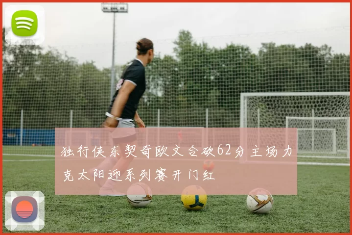 独行侠东契奇欧文合砍62分主场力克太阳迎系列赛开门红