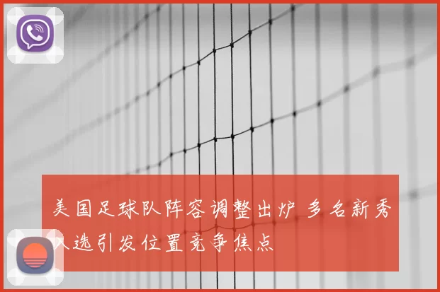 美国足球队阵容调整出炉 多名新秀入选引发位置竞争焦点