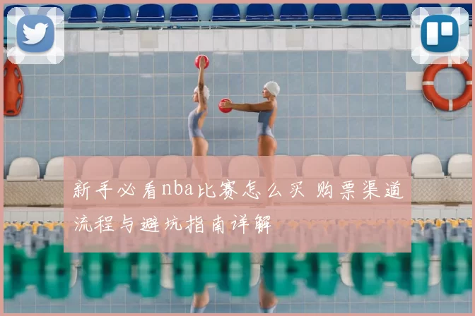 新手必看nba比赛怎么买 购票渠道流程与避坑指南详解