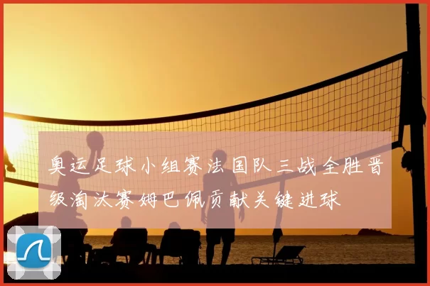 奥运足球小组赛法国队三战全胜晋级淘汰赛姆巴佩贡献关键进球