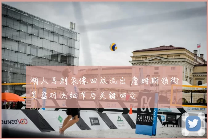 湖人马刺录像回放流出 詹姆斯领衔复盘对决细节与关键回合